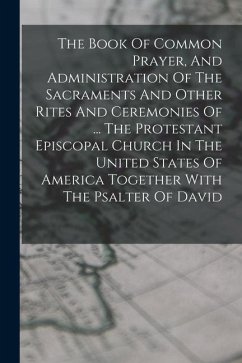 The Book Of Common Prayer, And Administration Of The Sacraments And Other Rites And Ceremonies Of ... The Protestant Episcopal Church In The United St - Anonymous