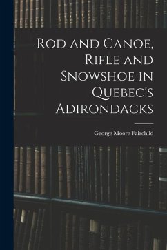 Rod and Canoe, Rifle and Snowshoe in Quebec's Adirondacks - Fairchild, George Moore