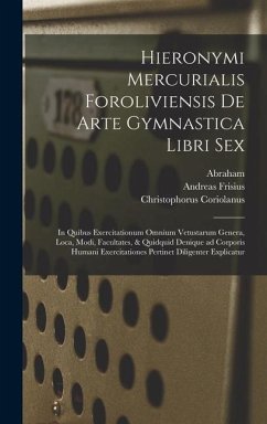 Hieronymi Mercurialis Foroliviensis De arte gymnastica libri sex: In quibus exercitationum omnium vetustarum genera, loca, modi, facultates, & quidqui - Mercuriale, Girolamo; Coriolanus, Christophorus