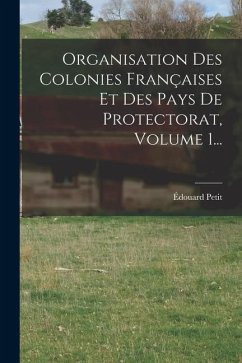 Organisation Des Colonies Françaises Et Des Pays De Protectorat, Volume 1... - Petit, Édouard