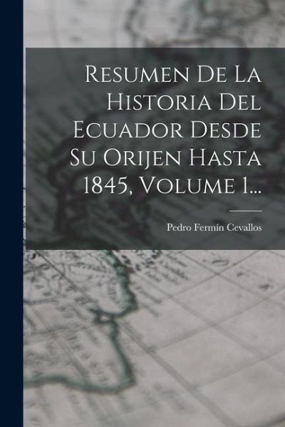 Resumen De La Historia Del Ecuador Desde Su Orijen Hasta 1845, Volume 1... Resumen De La Historia Del Ecuador Desde Su Orijen Hasta 1845, Volume 1...