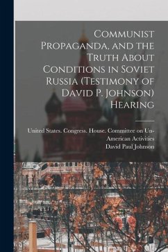 Communist Propaganda, and the Truth About Conditions in Soviet Russia (testimony of David P. Johnson) Hearing - Johnson, David Paul