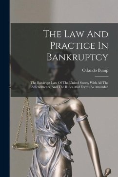 The Law And Practice In Bankruptcy: The Bankrupt Law Of The United States, With All The Amendments, And The Rules And Forms As Amended - Bump, Orlando