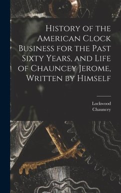 History of the American Clock Business for the Past Sixty Years, and Life of Chauncey Jerome, Written by Himself - Jerome, Chauncey; Barr, Lockwood