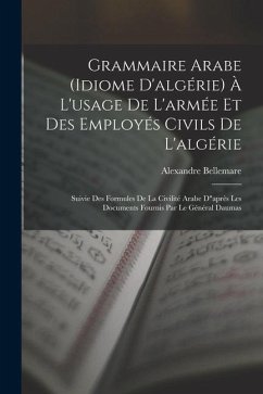 Grammaire Arabe (idiome D'algérie) À L'usage De L'armée Et Des Employés Civils De L'algérie: Suivie Des Formules De La Civilité Arabe D