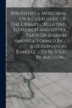 Bibliotheca Mexicana, Or A Catalogue Of The Library ... Relating To Mexico And Other Parts Of Spanish America, Formed By ... José Fernando Ramirez ... - Anonymous