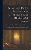 Principes De La Perfection Chrétienne Et Religieuse: Divisés En Deux Parties. I. De La Perfection Chrétienne. Ii. De La Perfection Religieuse. Avec De