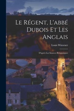 Le Régent, L'abbé Dubois et les Anglais: D'après les Sources Britanniques - Wiesener, Louis