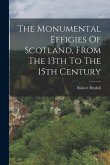 The Monumental Effigies Of Scotland, From The 13th To The 15th Century