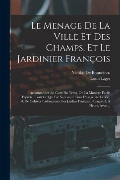 Le Menage De La Ville Et Des Champs, Et Le Jardinier François: Accommodez Au Gout Du Tems, Ou La Maniere Facile D'aprêter Tout Ce Qui Est Necessaire P - Liger, Louis; De Bonnefons, Nicolas