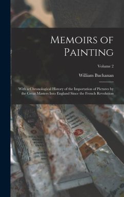 Memoirs of Painting: With a Chronological History of the Importation of Pictures by the Great Masters Into England Since the French Revolut - Buchanan, William