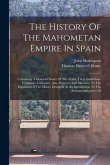 The History Of The Mahometan Empire In Spain: Containing A General History Of The Arabs, Their Institutions, Conquests, Literature, Arts, Sciences, An