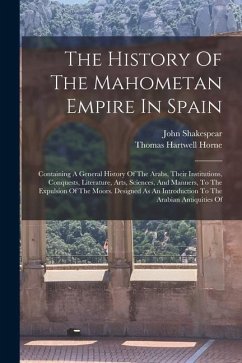 The History Of The Mahometan Empire In Spain: Containing A General History Of The Arabs, Their Institutions, Conquests, Literature, Arts, Sciences, An - Shakespear, John