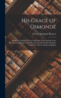 His Grace of Osmonde: Being the Portions of That Nobleman's Life Omitted in the Relation of His Lady's Story Presented to the World of Fashi - Burnett, Frances Hodgson