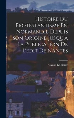 Histoire Du Protestantisme En Normandie Depuis Son Origine Jusqu'a La Publication De L'edit De Nantes - Le Hardy, Gaston