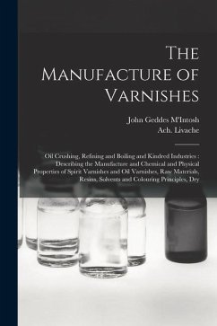 The Manufacture of Varnishes: Oil Crushing, Refining and Boiling and Kindred Industries: Describing the Manufacture and Chemical and Physical Proper - Livache, Ach; M'Intosh, John Geddes