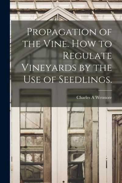 Propagation of the Vine. How to Regulate Vineyards by the use of Seedlings. Propagation of the Vine. How to Regulate Vineyards by the use of Seedlings.