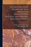 Interesting Items Regarding New Mexico Its Agricultural Pastoral and Mineral Resources People Interesting Items Regarding New Mexico Its Agricultural Pastoral and Mineral Resources People