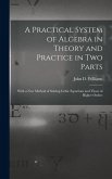 A Practical System of Algebra in Theory and Practice in Two Parts