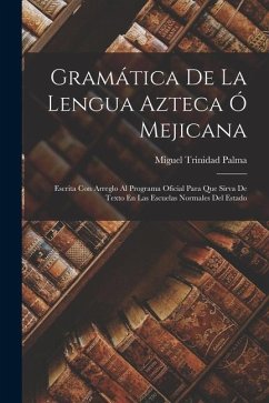 Gramática De La Lengua Azteca Ó Mejicana: Escrita Con Arreglo Al Programa Oficial Para Que Sirva De Texto En Las Escuelas Normales Del Estado