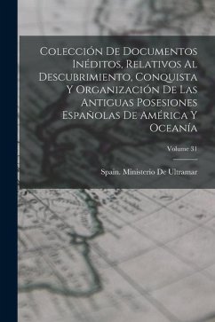 Colección De Documentos Inéditos, Relativos Al Descubrimiento, Conquista Y Organización De Las Antiguas Posesiones Españolas De América Y Oceanía; Vol