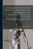 An Examination of the Rules of Law Respecting the Admission of Extrinsic Evidence in Aid of the Interpretation of Wills