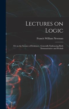 Lectures on Logic: Or on the Science of Evidence: Generally Embracing Both Demonstrative and Probab - Newman, Francis William