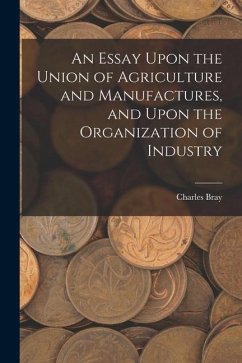 An Essay Upon the Union of Agriculture and Manufactures, and Upon the Organization of Industry - Bray, Charles