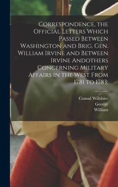Correspondence, the Official Letters Which Passed Between Washington and Brig. Gen. William Irvine and Between Irvine Andothers Concerning Military Af - Washington, George; Butterfield, Consul Willshire; Irvine, William