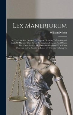 Lex Maneriorum: Or, The Law And Customs Of England, Relating To Manors And Lords Of Manors, Their Stewards, Deputies, Tenants, And Oth - Nelson, William
