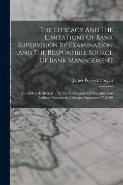 The Efficacy And The Limitations Of Bank Supervision By Examination And The Responsible Source Of Bank Management: An Address Delivered ... At The Con - Forgan, James Berwick