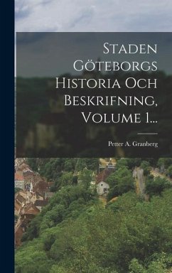 Staden Göteborgs Historia Och Beskrifning, Volume 1... - Granberg, Petter A.