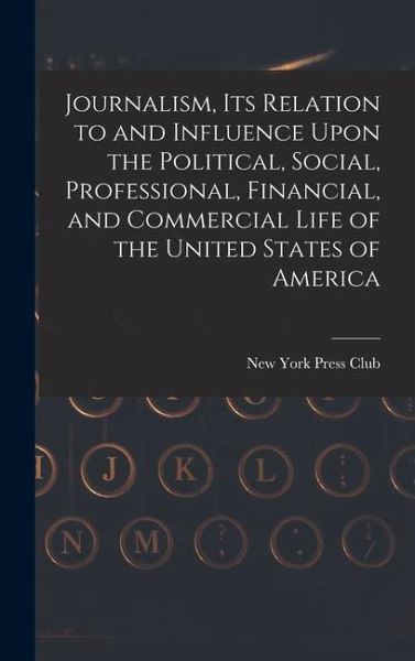 Journalism, its Relation to and Influence Upon the Political, Social, Professional, Financial, and Commercial Life of the United States of America