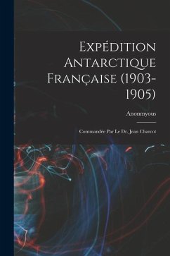 Expédition Antarctique Française (1903-1905): Commandée Par le dr. Jean Charcot - Anonmyous
