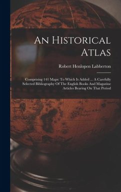 An Historical Atlas: Comprising 141 Maps: To Which Is Added ... A Carefully Selected Bibliography Of The English Books And Magazine Article - Labberton, Robert Henlopen