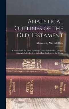 Analytical Outlines of the Old Testament: A Hand-Book for Bible Training Classes in Schools, Colleges, Sabbath Schools, Also Individual Students in th - Haig, Margaretta Mitchell