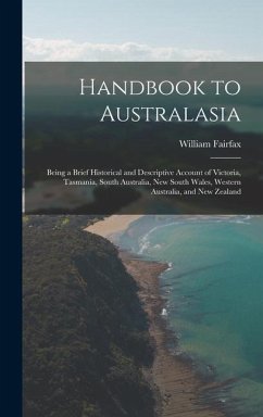 Handbook to Australasia: Being a Brief Historical and Descriptive Account of Victoria, Tasmania, South Australia, New South Wales, Western Aust - Fairfax, William