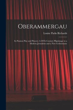 Oberammergau: Its Passion Play and Players: A 20Th Century Pilgrimage to a Modern Jerusalem and a New Gethsemane - Richards, Louise Parks