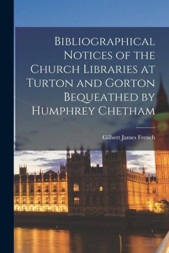 Bibliographical Notices of the Church Libraries at Turton and Gorton Bequeathed by Humphrey Chetham - French, Gilbert James