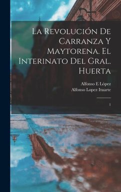 La revolución de Carranza y Maytorena. El interinato del Gral. Huerta - López, Alfonso E; Lopez Ituarte, Alfonso