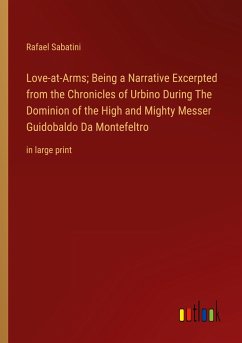 Love-at-Arms; Being a Narrative Excerpted from the Chronicles of Urbino During The Dominion of the High and Mighty Messer Guidobaldo Da Montefeltro - Sabatini, Rafael