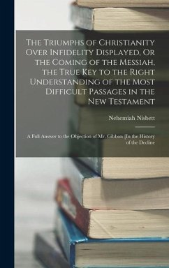 The Triumphs of Christianity Over Infidelity Displayed, Or the Coming of the Messiah, the True Key to the Right Understanding of the Most Difficult Passages in the New Testament - Nisbett, Nehemiah