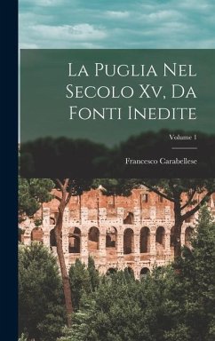 La Puglia Nel Secolo Xv, Da Fonti Inedite; Volume 1 - Carabellese, Francesco