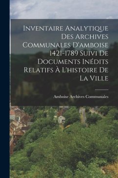 Inventaire Analytique Des Archives Communales D'amboise 1421-1789 Suivi De Documents Inédits Relatifs À L'histoire De La Ville - Communales, Amboise Archives