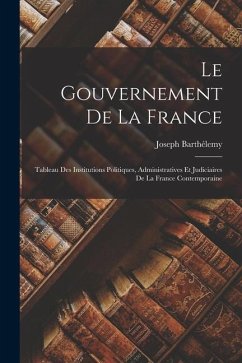 Le Gouvernement De La France: Tableau Des Institutions Politiques, Administratives Et Judiciaires De La France Contemporaine - Barthélemy, Joseph