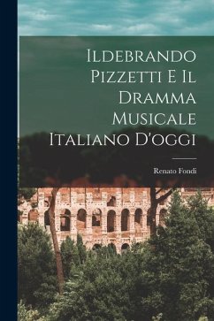 Ildebrando Pizzetti E Il Dramma Musicale Italiano D'oggi - Fondi, Renato