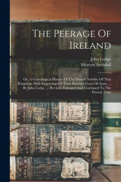 The Peerage Of Ireland: Or, A Genealogical History Of The Present Nobility Of That Kingdom. With Engravings Of Their Paternal Coats Of Arms. . - Lodge, John; Archdall, Mervyn
