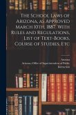 The School Laws of Arizona, as Approved March 10th, 1887. With Rules and Regulations, List of Text-books, Course of Studies, Etc