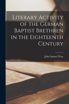 Literary Activity of the German Baptist Brethren in the Eighteenth Century - Flory, John Samuel