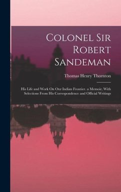Colonel Sir Robert Sandeman: His Life and Work On Our Indian Frontier. a Memoir, With Selections From His Correspondence and Official Writings - Thornton, Thomas Henry